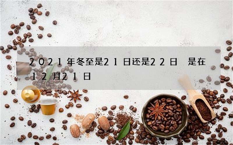 2021年冬至是21日还是22日 是在12月21日